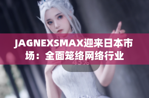 JAGNEXSMAX迎来日本市场：全面笼络网络行业