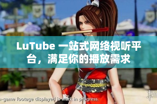 LuTube 一站式网络视听平台，满足你的播放需求
