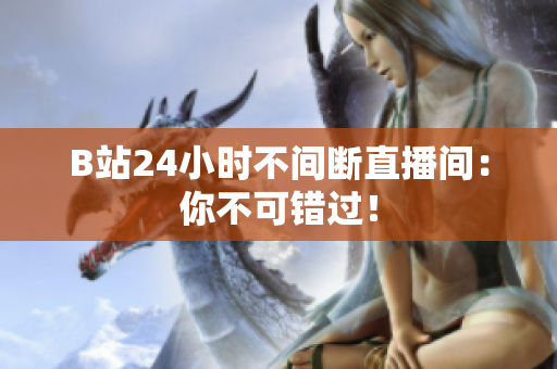 B站24小时不间断直播间：你不可错过！