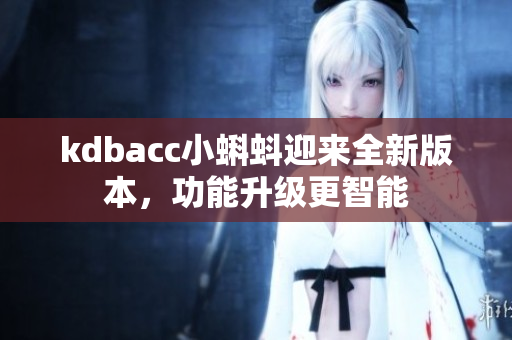kdbacc小蝌蚪迎来全新版本，功能升级更智能