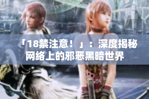「18禁注意！」：深度揭秘网络上的邪恶黑暗世界
