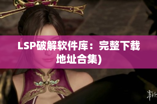 LSP破解软件库：完整下载地址合集)