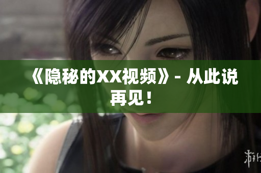 《隐秘的XX视频》- 从此说再见！