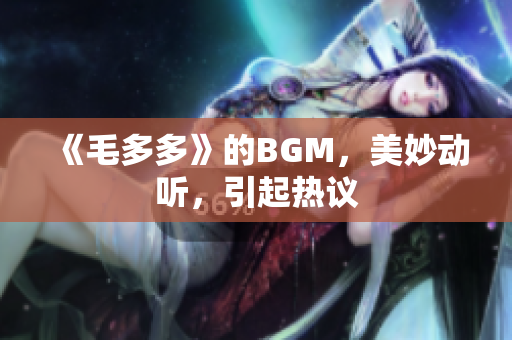 《毛多多》的BGM，美妙动听，引起热议