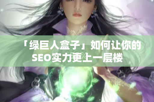 「绿巨人盒子」如何让你的SEO实力更上一层楼