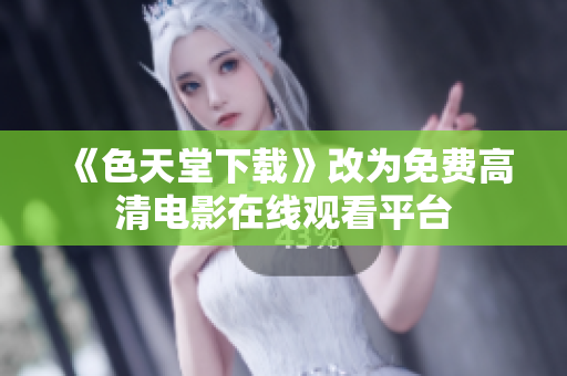《色天堂下载》改为免费高清电影在线观看平台