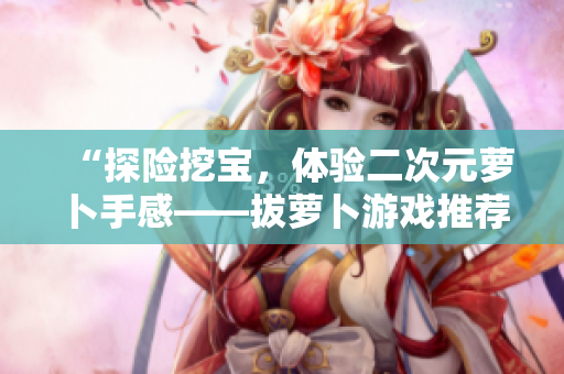 “探险挖宝，体验二次元萝卜手感——拔萝卜游戏推荐”