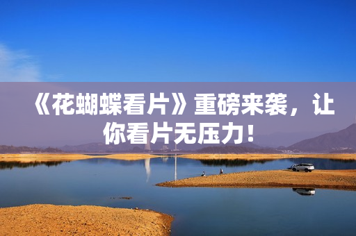 《花蝴蝶看片》重磅来袭，让你看片无压力！