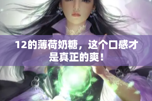 12的薄荷奶糖，这个口感才是真正的爽！