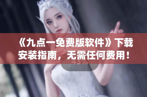 《九点一免费版软件》下载安装指南，无需任何费用！)