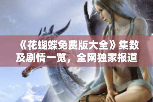 《花蝴蝶免费版大全》集数及剧情一览，全网独家报道！