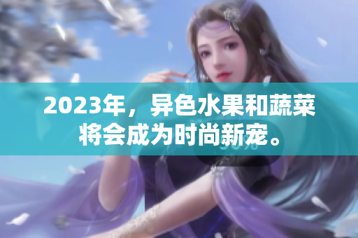 2023年，异色水果和蔬菜将会成为时尚新宠。