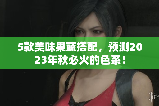 5款美味果蔬搭配，预测2023年秋必火的色系！
