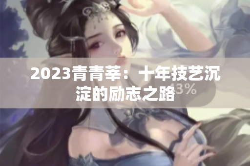 2023青青莘：十年技艺沉淀的励志之路