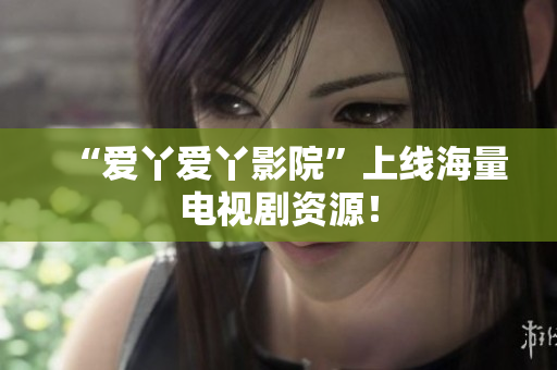 “爱丫爱丫影院”上线海量电视剧资源！