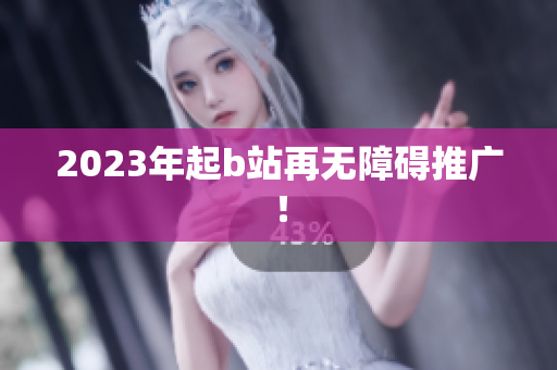 2023年起b站再无障碍推广！