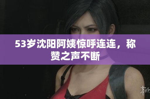 53岁沈阳阿姨惊呼连连，称赞之声不断