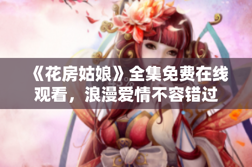 《花房姑娘》全集免费在线观看，浪漫爱情不容错过