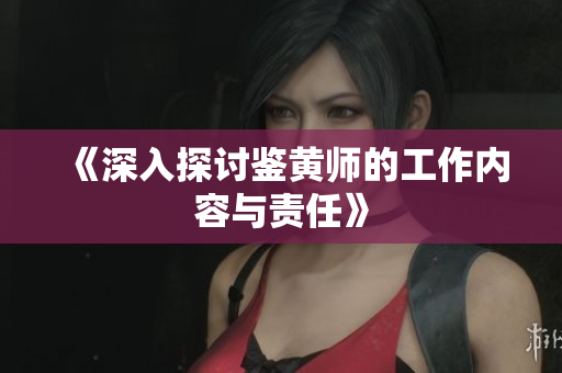 《深入探讨鉴黄师的工作内容与责任》