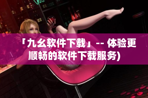 「九幺软件下载」-- 体验更顺畅的软件下载服务)