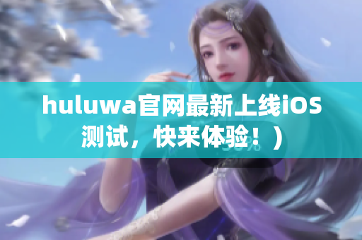 huluwa官网最新上线iOS测试，快来体验！)