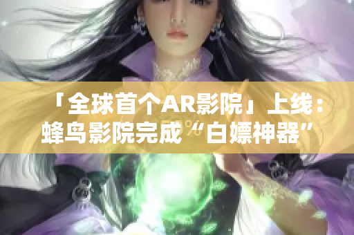 「全球首个AR影院」上线：蜂鸟影院完成“白嫖神器”升级