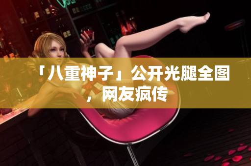 「八重神子」公开光腿全图，网友疯传