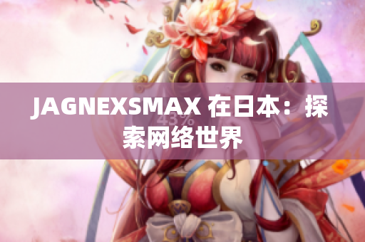 JAGNEXSMAX 在日本：探索网络世界