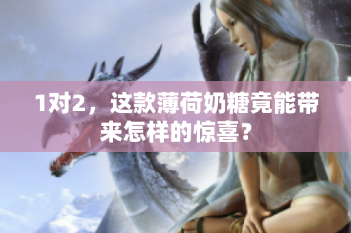 1对2，这款薄荷奶糖竟能带来怎样的惊喜？