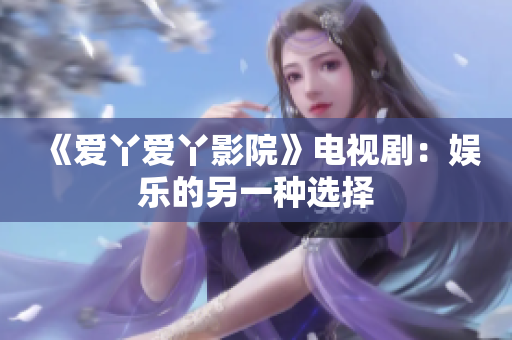 《爱丫爱丫影院》电视剧：娱乐的另一种选择
