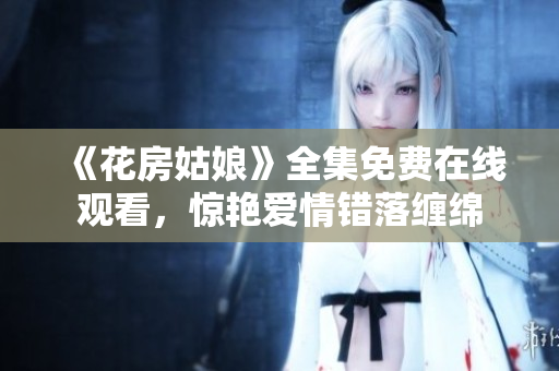 《花房姑娘》全集免费在线观看，惊艳爱情错落缠绵
