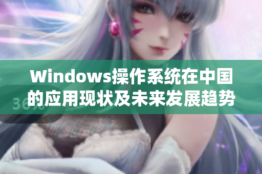 Windows操作系统在中国的应用现状及未来发展趋势