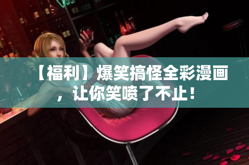 【福利】爆笑搞怪全彩漫画，让你笑喷了不止！