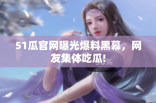 51瓜官网曝光爆料黑幕，网友集体吃瓜!