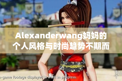Alexanderwang妈妈的个人风格与时尚趋势不期而遇