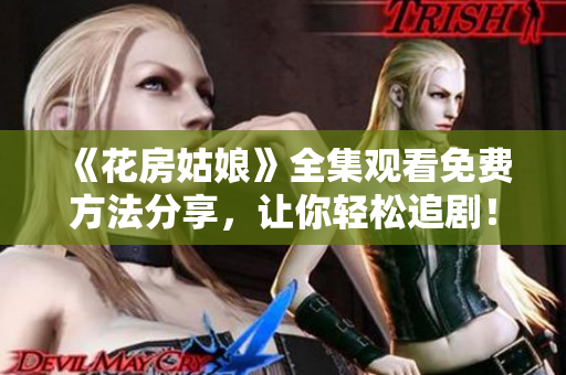 《花房姑娘》全集观看免费方法分享，让你轻松追剧！