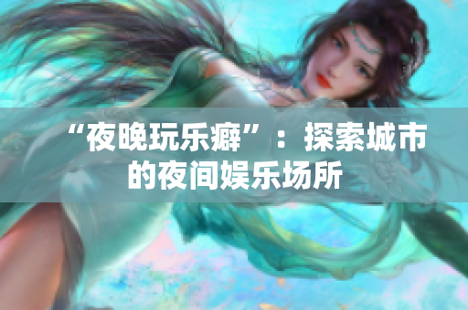 “夜晚玩乐癖”：探索城市的夜间娱乐场所