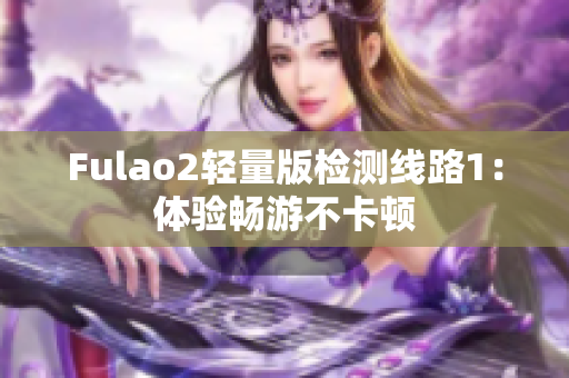 Fulao2轻量版检测线路1：体验畅游不卡顿