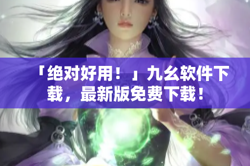 「绝对好用！」九幺软件下载，最新版免费下载！