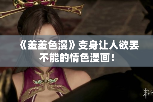 《羞羞色漫》变身让人欲罢不能的情色漫画！