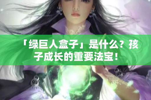 「绿巨人盒子」是什么？孩子成长的重要法宝！