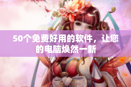 50个免费好用的软件，让您的电脑焕然一新