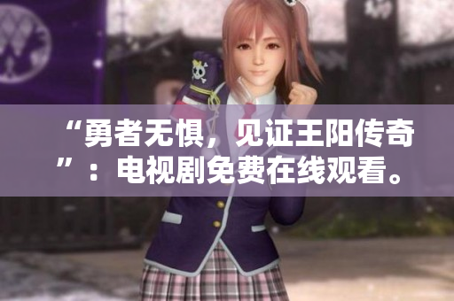 “勇者无惧，见证王阳传奇”：电视剧免费在线观看。