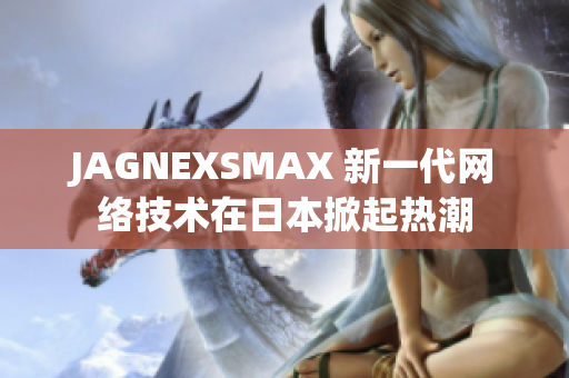 JAGNEXSMAX 新一代网络技术在日本掀起热潮