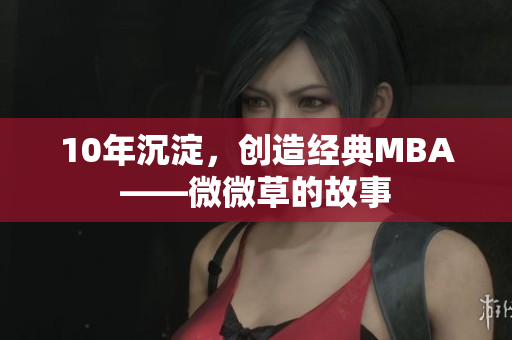 10年沉淀，创造经典MBA——微微草的故事