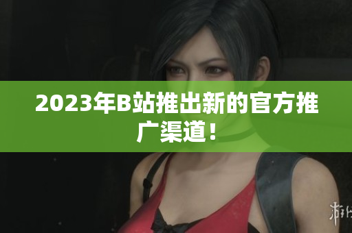 2023年B站推出新的官方推广渠道！
