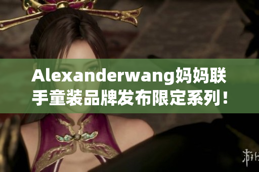 Alexanderwang妈妈联手童装品牌发布限定系列！