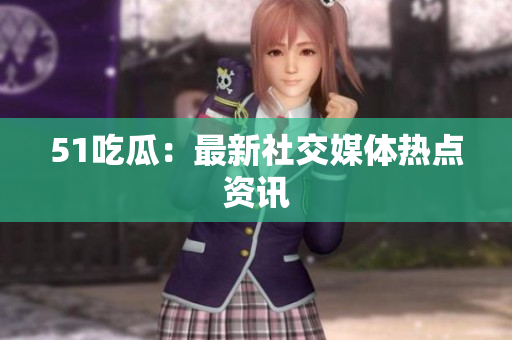 51吃瓜：最新社交媒体热点资讯