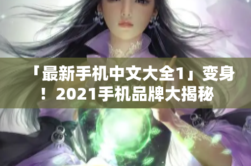 「最新手机中文大全1」变身！2021手机品牌大揭秘
