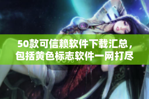 50款可信赖软件下载汇总，包括黄色标志软件一网打尽